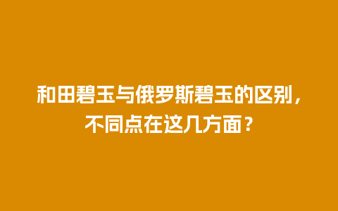 和田碧玉与俄罗斯碧玉的区别，不同点在这几方面？