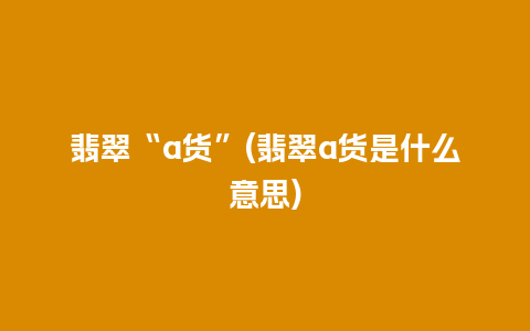翡翠“a货”(翡翠a货是什么意思)