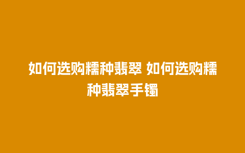 如何选购糯种翡翠 如何选购糯种翡翠手镯