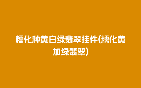 糯化种黄白绿翡翠挂件(糯化黄加绿翡翠)