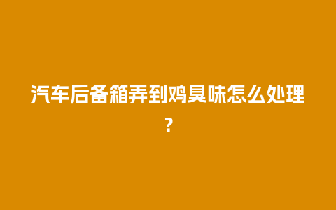 汽车后备箱弄到鸡臭味怎么处理？