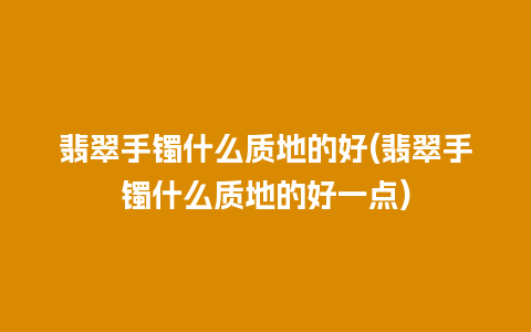 翡翠手镯什么质地的好(翡翠手镯什么质地的好一点)