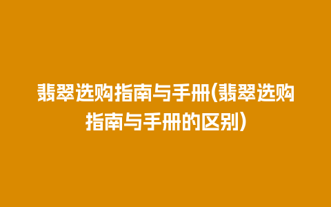 翡翠选购指南与手册(翡翠选购指南与手册的区别)