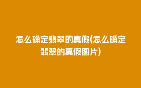 怎么确定翡翠的真假(怎么确定翡翠的真假图片)