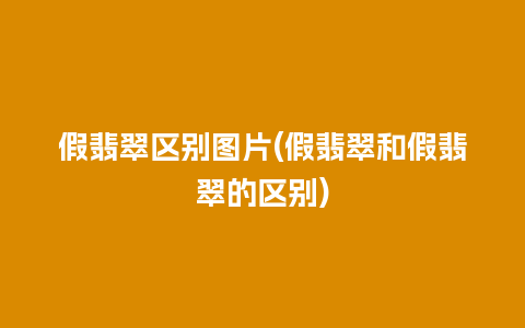 假翡翠区别图片(假翡翠和假翡翠的区别)