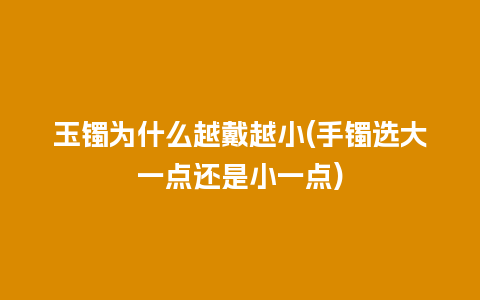 玉镯为什么越戴越小(手镯选大一点还是小一点)