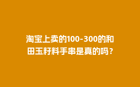 淘宝上卖的100-300的和田玉籽料手串是真的吗？