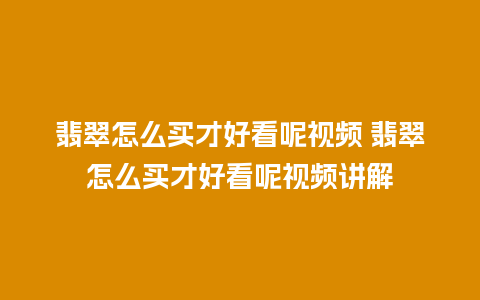 翡翠怎么买才好看呢视频 翡翠怎么买才好看呢视频讲解