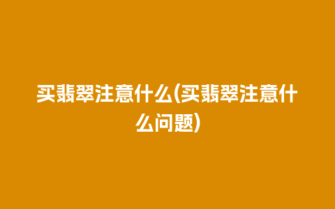 买翡翠注意什么(买翡翠注意什么问题)