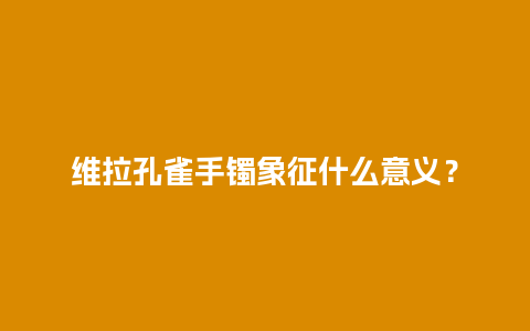 维拉孔雀手镯象征什么意义？