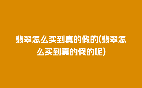 翡翠怎么买到真的假的(翡翠怎么买到真的假的呢)