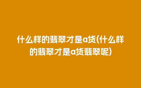 什么样的翡翠才是a货(什么样的翡翠才是a货翡翠呢)