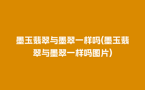 墨玉翡翠与墨翠一样吗(墨玉翡翠与墨翠一样吗图片)