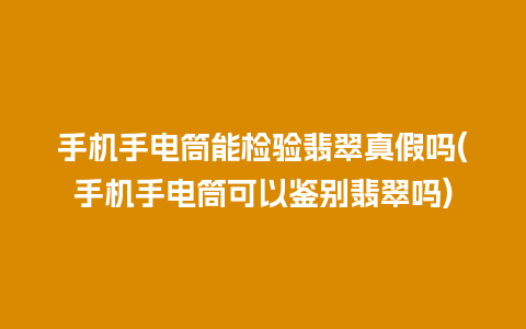 手机手电筒能检验翡翠真假吗(手机手电筒可以鉴别翡翠吗)