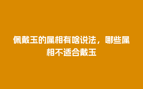 佩戴玉的属相有啥说法，哪些属相不适合戴玉