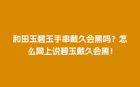 和田玉碧玉手串戴久会黑吗？怎么网上说碧玉戴久会黑！