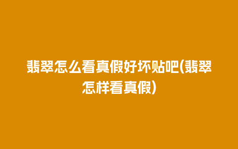 翡翠怎么看真假好坏贴吧(翡翠怎样看真假)