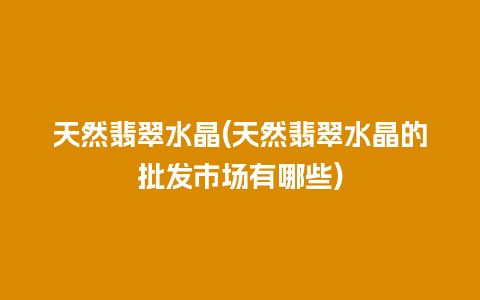 天然翡翠水晶(天然翡翠水晶的批发市场有哪些)