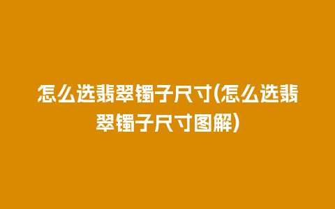 怎么选翡翠镯子尺寸(怎么选翡翠镯子尺寸图解)