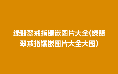 绿翡翠戒指镶嵌图片大全(绿翡翠戒指镶嵌图片大全大图)