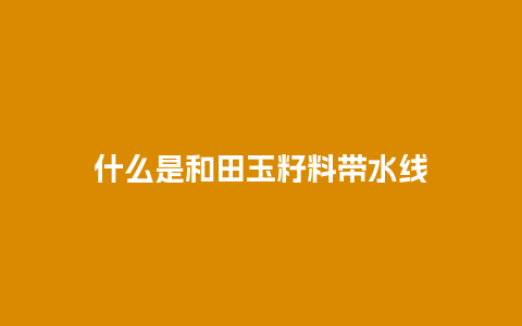 什么是和田玉籽料带水线