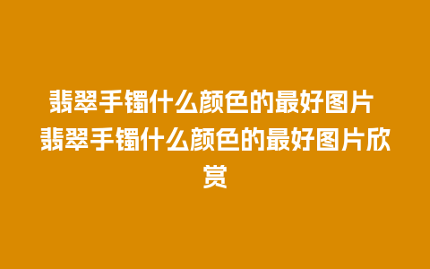 翡翠手镯什么颜色的最好图片 翡翠手镯什么颜色的最好图片欣赏