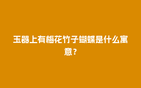 玉器上有梅花竹子蝴蝶是什么寓意？