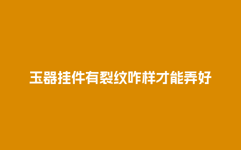 玉器挂件有裂纹咋样才能弄好