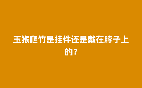 玉猴爬竹是挂件还是戴在脖子上的？