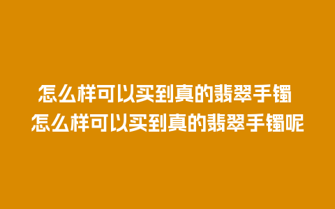 怎么样可以买到真的翡翠手镯 怎么样可以买到真的翡翠手镯呢