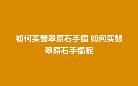 如何买翡翠原石手镯 如何买翡翠原石手镯呢