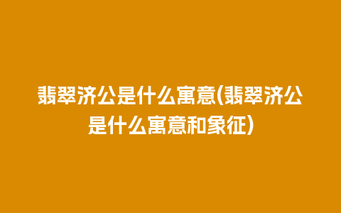 翡翠济公是什么寓意(翡翠济公是什么寓意和象征)