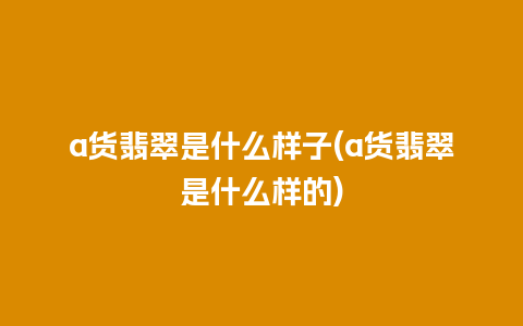 a货翡翠是什么样子(a货翡翠是什么样的)