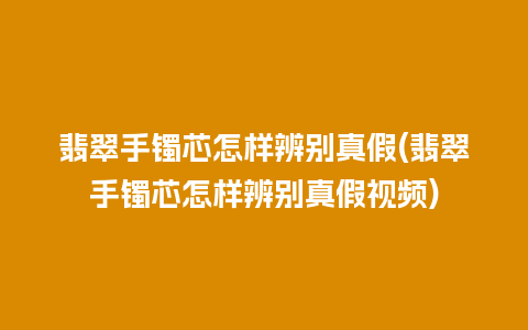 翡翠手镯芯怎样辨别真假(翡翠手镯芯怎样辨别真假视频)