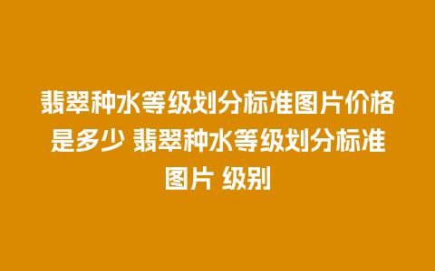 翡翠种水等级划分标准图片价格是多少 翡翠种水等级划分标准图片 级别