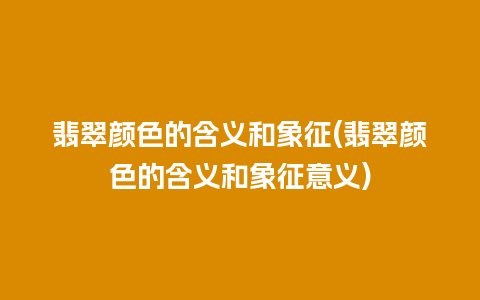 翡翠颜色的含义和象征(翡翠颜色的含义和象征意义)