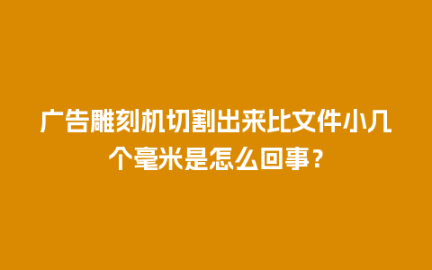 广告雕刻机切割出来比文件小几个毫米是怎么回事？