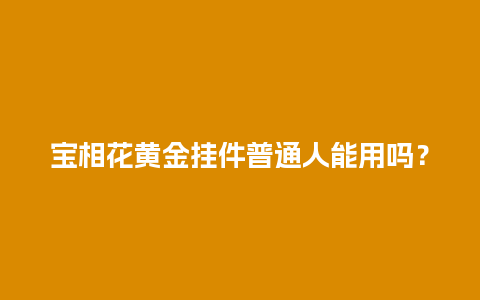 宝相花黄金挂件普通人能用吗？