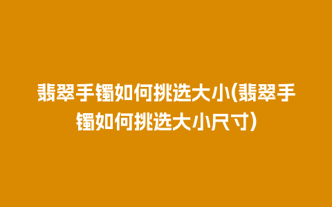 翡翠手镯如何挑选大小(翡翠手镯如何挑选大小尺寸)
