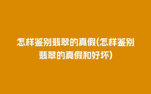 怎样鉴别翡翠的真假(怎样鉴别翡翠的真假和好坏)