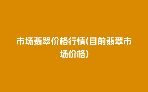 市场翡翠价格行情(目前翡翠市场价格)