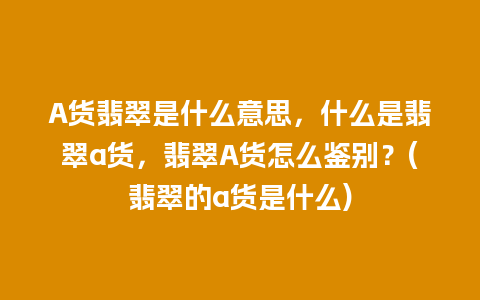 A货翡翠是什么意思，什么是翡翠a货，翡翠A货怎么鉴别？(翡翠的a货是什么)