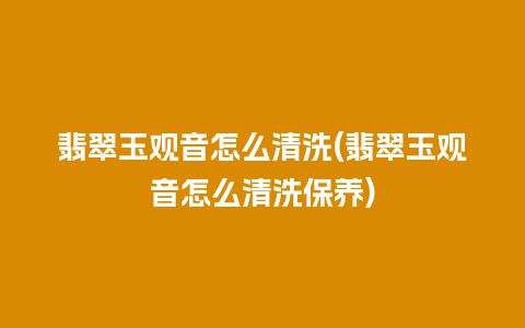 翡翠玉观音怎么清洗(翡翠玉观音怎么清洗保养)