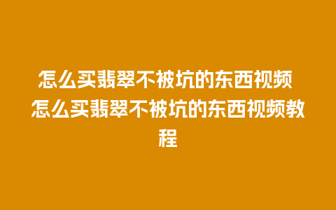 怎么买翡翠不被坑的东西视频 怎么买翡翠不被坑的东西视频教程