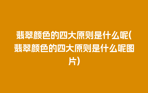 翡翠颜色的四大原则是什么呢(翡翠颜色的四大原则是什么呢图片)