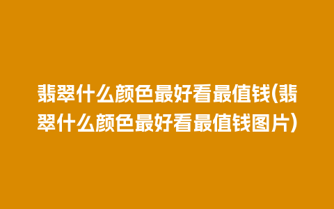 翡翠什么颜色最好看最值钱(翡翠什么颜色最好看最值钱图片)