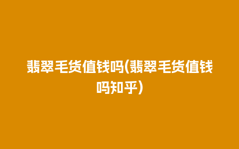 翡翠毛货值钱吗(翡翠毛货值钱吗知乎)