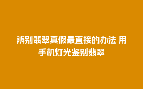 辨别翡翠真假最直接的办法 用手机灯光鉴别翡翠