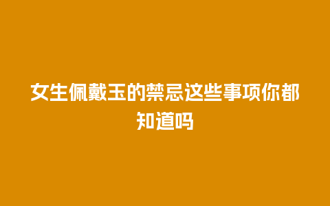 女生佩戴玉的禁忌这些事项你都知道吗