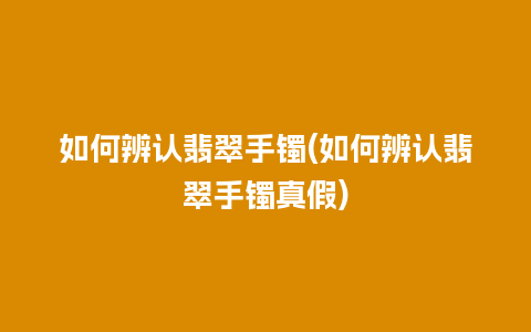 如何辨认翡翠手镯(如何辨认翡翠手镯真假)